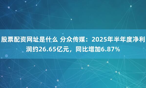 股票配资网址是什么 分众传媒：2025年半年度净利润约26.65亿元，同比增加6.87%