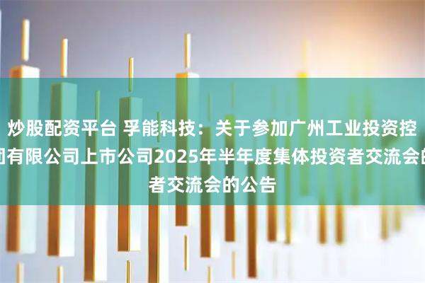 炒股配资平台 孚能科技：关于参加广州工业投资控股集团有限公司上市公司2025年半年度集体投资者交流会的公告