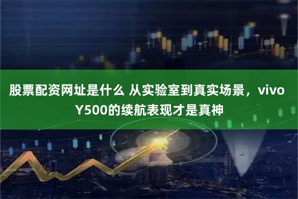 股票配资网址是什么 从实验室到真实场景,vivo Y500的续航表现才是真神