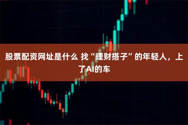 股票配资网址是什么 找“理财搭子”的年轻人,上了AI的车