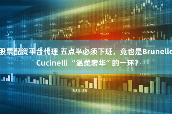 股票配资平台代理 五点半必须下班，竟也是Brunello Cucinelli “温柔奢华”的一环？