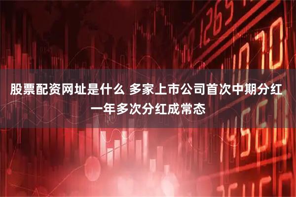股票配资网址是什么 多家上市公司首次中期分红 一年多次分红成常态