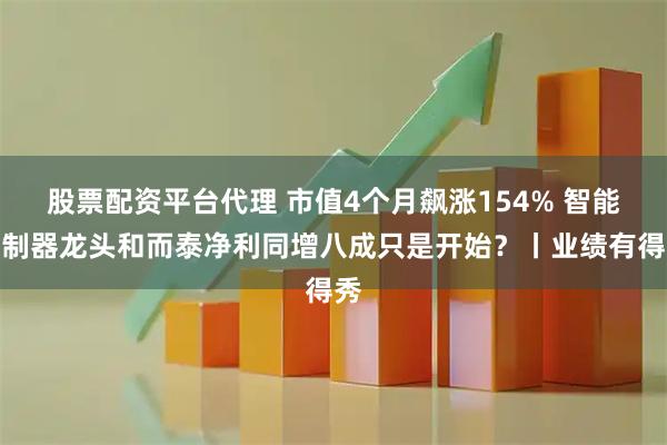 股票配资平台代理 市值4个月飙涨154% 智能控制器龙头和而泰净利同增八成只是开始?丨业绩有得秀