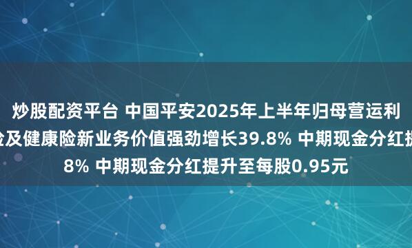 炒股配资平台 中国平安2025年上半年归母营运利润稳健增长,寿险及健康险新业务价值强劲增长39.8% 中期现金分红提升至每股0.95元