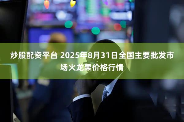 炒股配资平台 2025年8月31日全国主要批发市场火龙果价格行情