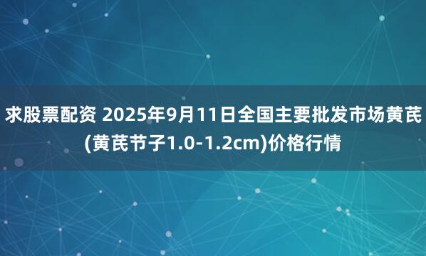 求股票配资 2025年9月11日全国主要批发市场黄芪(黄芪节子1.0-1.2cm)价格行情