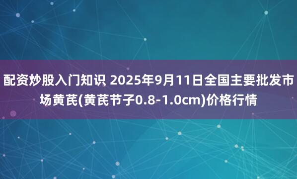 配资炒股入门知识 2025年9月11日全国主要批发市场黄芪(黄芪节子0.8-1.0cm)价格行情