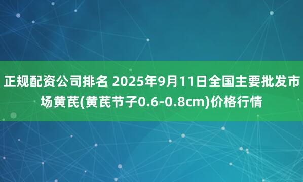 正规配资公司排名 2025年9月11日全国主要批发市场黄芪(黄芪节子0.6-0.8cm)价格行情