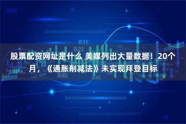 股票配资网址是什么 美媒列出大量数据!20个月,《通胀削减法》未实现拜登目标
