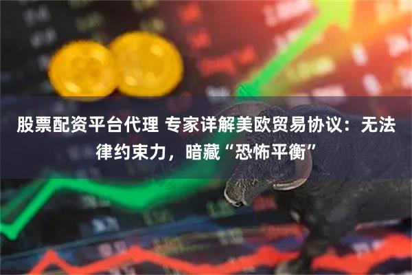 股票配资平台代理 专家详解美欧贸易协议:无法律约束力,暗藏“恐怖平衡”