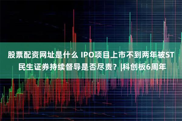 股票配资网址是什么 IPO项目上市不到两年被ST 民生证券持续督导是否尽责?|科创板6周年
