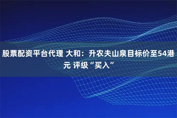 股票配资平台代理 大和：升农夫山泉目标价至54港元 评级“买入”