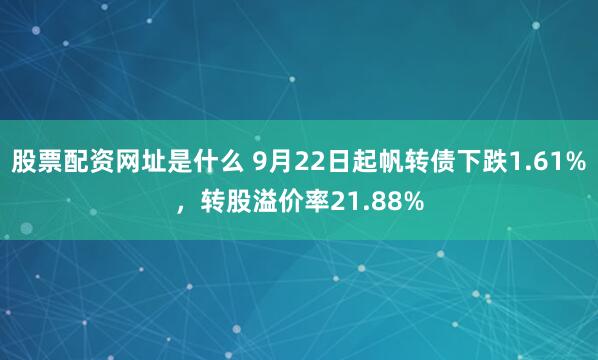 股票配资网址是什么 9月22日起帆转债下跌1.61%,转股溢价率21.88%
