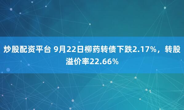 炒股配资平台 9月22日柳药转债下跌2.17%，转股溢价率22.66%