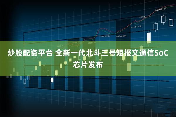炒股配资平台 全新一代北斗三号短报文通信SoC芯片发布