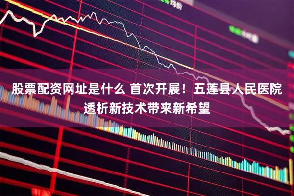 股票配资网址是什么 首次开展!五莲县人民医院透析新技术带来新希望
