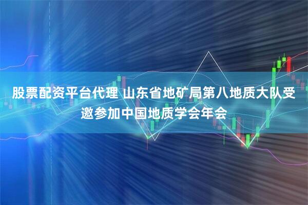 股票配资平台代理 山东省地矿局第八地质大队受邀参加中国地质学会年会