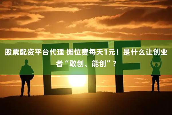 股票配资平台代理 摊位费每天1元!是什么让创业者“敢创、能创”?