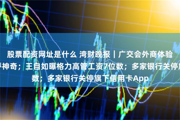 股票配资网址是什么 湾财晚报|广交会外商体验机械外骨骼连呼神奇;王自如曝格力高管工资7位数;多家银行关停旗下信用卡App