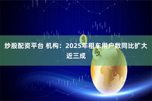 炒股配资平台 机构：2025年租车用户数同比扩大近三成