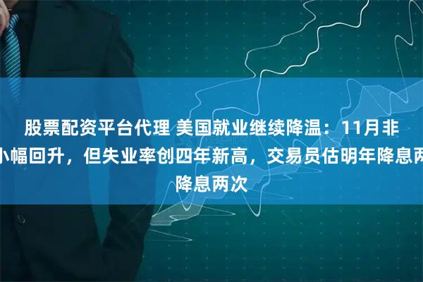 股票配资平台代理 美国就业继续降温：11月非农小幅回升，但失业率创四年新高，交易员估明年降息两次