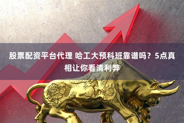 股票配资平台代理 哈工大预科班靠谱吗?5点真相让你看清利弊