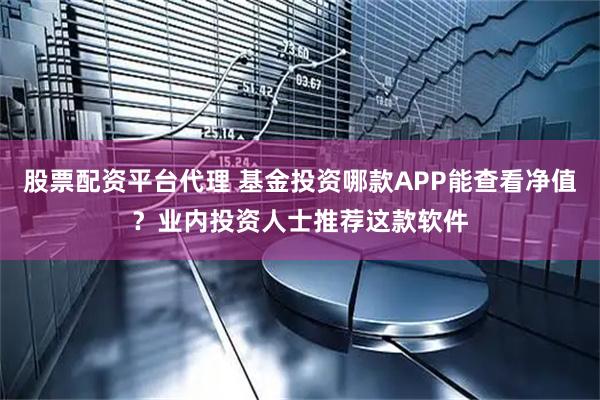 股票配资平台代理 基金投资哪款APP能查看净值?业内投资人士推荐这款软件