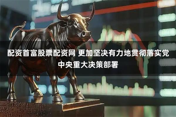 配资首富股票配资网 更加坚决有力地贯彻落实党中央重大决策部署